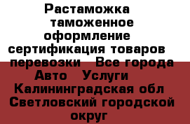 Растаможка - таможенное оформление - сертификация товаров - перевозки - Все города Авто » Услуги   . Калининградская обл.,Светловский городской округ 